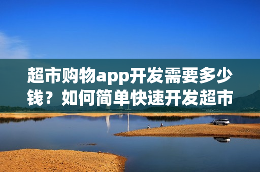 超市购物app开发需要多少钱？如何简单快速开发超市送货app？
