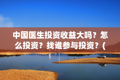 中国医生投资收益大吗？怎么投资？找谁参与投资？(中国医生投资收益)