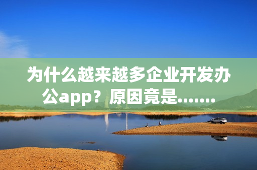 为什么越来越多企业开发办公app？原因竟是.......