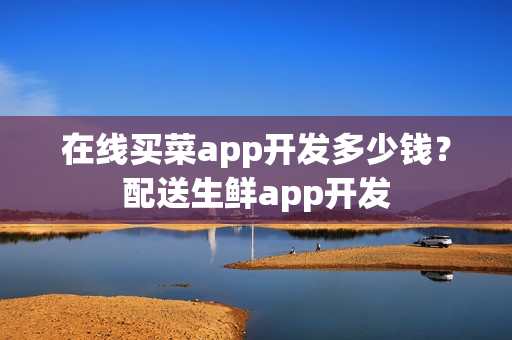 在线买菜app开发多少钱？配送生鲜app开发