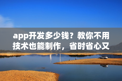app开发多少钱?教你不用技术也能制作,省时省心又省钱 app开发多少钱?教你不用技术也能制作,省时省心又省钱