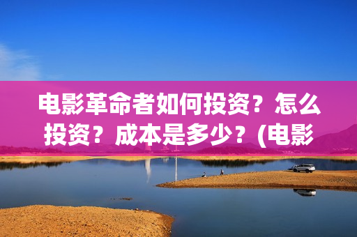 电影革命者如何投资？怎么投资？成本是多少？(电影革命者首映口碑获赞)