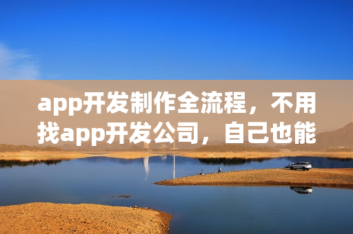 app开发制作全流程，不用找app开发公司，自己也能制作app
