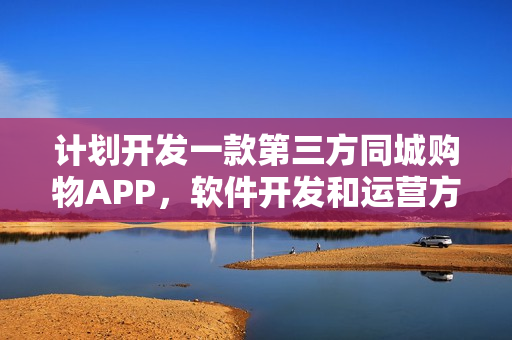 计划开发一款第三方同城购物APP，软件开发和运营方面有什么建议？