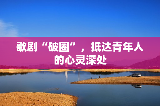 歌剧“破圈”，抵达青年人的心灵深处