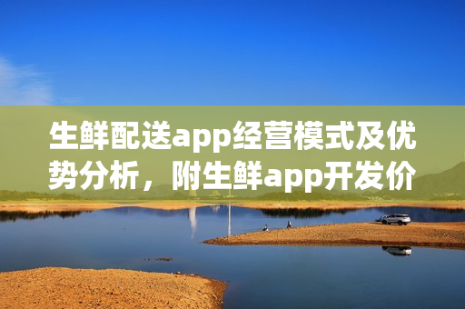 生鲜配送app经营模式及优势分析，附生鲜app开发价格