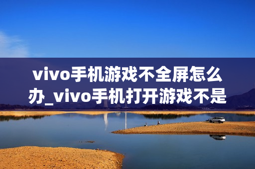 vivo手机游戏不全屏怎么办_vivo手机打开游戏不是全屏的解决方法 vivo手机游戏不全屏怎么办_vivo手机打开游戏不是全屏的解决方法