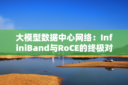 大模型数据中心网络：InfiniBand与RoCE的终极对决！