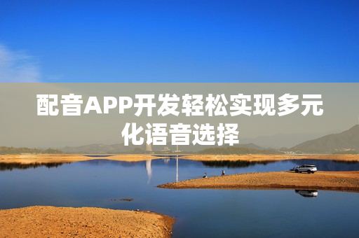 配音APP开发轻松实现多元化语音选择 配音APP开发轻松实现多元化语音选择