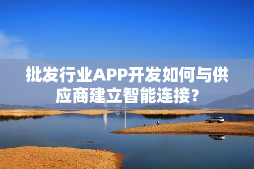 批发行业APP开发如何与供应商建立智能连接？