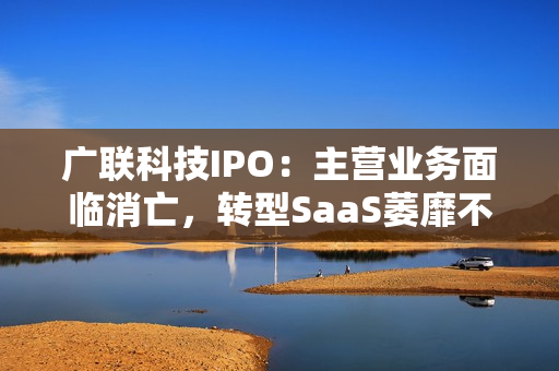 广联科技IPO：主营业务面临消亡，转型SaaS萎靡不振，靠新业务SaaS+能撑起IPO？