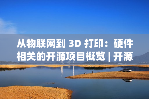 从物联网到 3D 打印：硬件相关的开源项目概览 | 开源专题 No.52