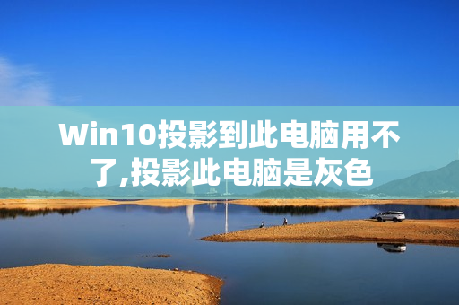 Win10投影到此电脑用不了,投影此电脑是灰色