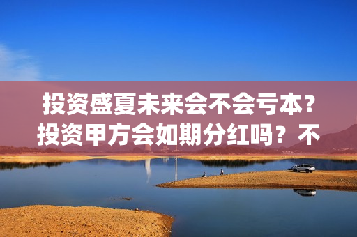 投资盛夏未来会不会亏本？投资甲方会如期分红吗？不分红找谁？(盛夏未来赚钱了吗)
