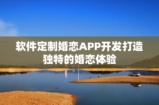 软件定制婚恋APP开发打造独特的婚恋体验 软件定制婚恋APP开发打造独特的婚恋体验