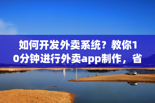 如何开发外卖系统？教你10分钟进行外卖app制作，省90%