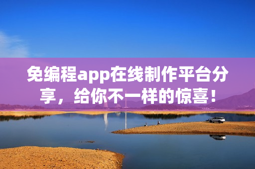 免编程app在线制作平台分享，给你不一样的惊喜！