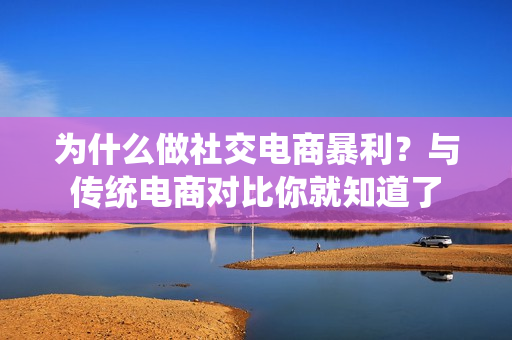 为什么做社交电商暴利？与传统电商对比你就知道了