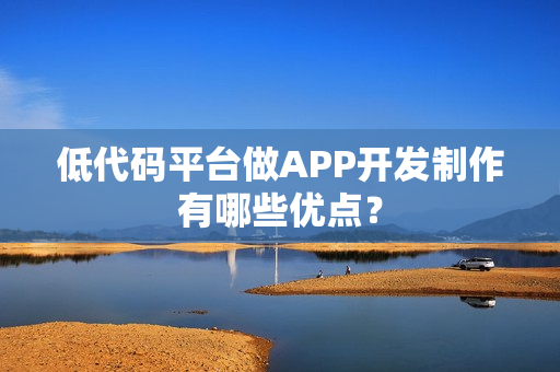 低代码平台做APP开发制作有哪些优点？