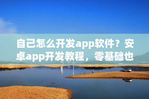 自己怎么开发app软件？安卓app开发教程，零基础也能制作app