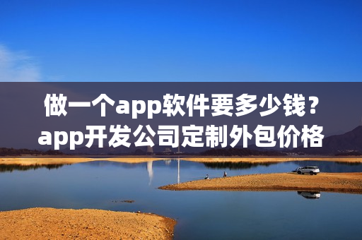 做一个app软件要多少钱？app开发公司定制外包价格及流程