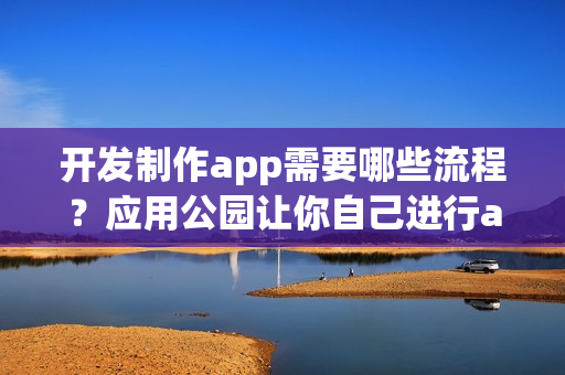 开发制作app需要哪些流程？应用公园让你自己进行app制作运营