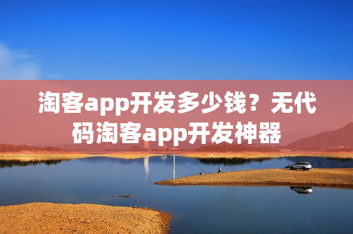 淘客app开发多少钱？无代码淘客app开发神器