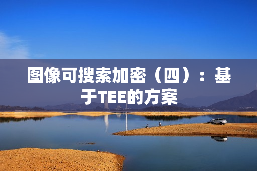 图像可搜索加密（四）：基于TEE的方案