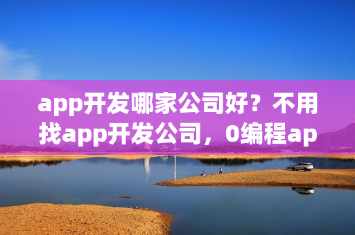 app开发哪家公司好?不用找app开发公司,0编程app开发方法 app开发哪家公司好?不用找app开发公司,0编程app开发方法