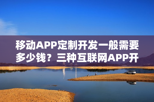 移动APP定制开发一般需要多少钱?三种互联网APP开发方式对比 移动APP定制开发一般需要多少钱?三种互联网APP开发方式对比