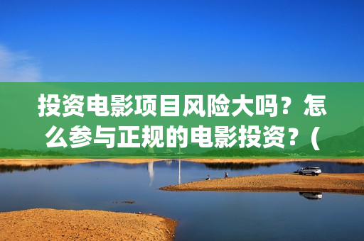 投资电影项目风险大吗？怎么参与正规的电影投资？(投资电影风险有多大)