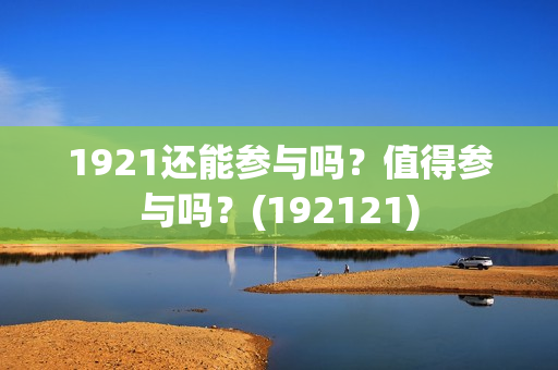 1921还能参与吗？值得参与吗？(192121)