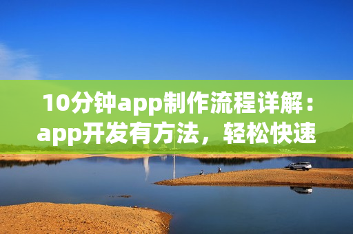 10分钟app制作流程详解：app开发有方法，轻松快速开发app软件