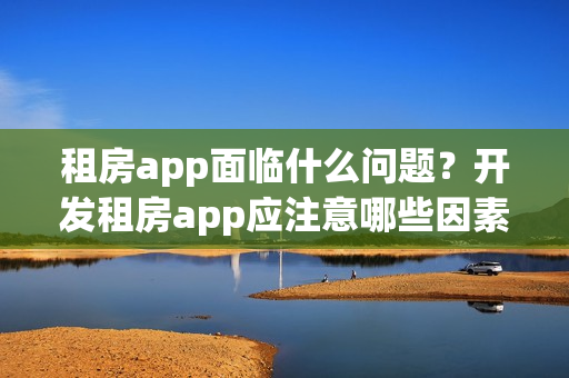 租房app面临什么问题？开发租房app应注意哪些因素？