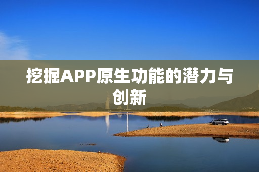 挖掘APP原生功能的潜力与创新 挖掘APP原生功能的潜力与创新