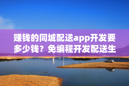 赚钱的同城配送app开发要多少钱？免编程开发配送生鲜软件