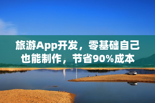 旅游App开发，零基础自己也能制作，节省90%成本
