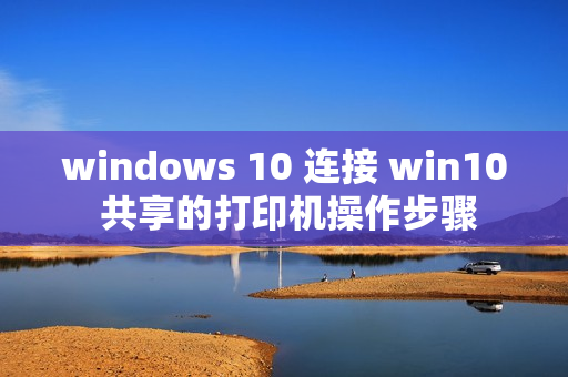windows 10 连接 win10 共享的打印机操作步骤 windows 10 连接 win10 共享的打印机操作步骤