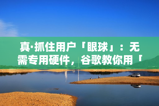 真·抓住用户「眼球」：无需专用硬件，谷歌教你用「注意力」提升产品体验｜CVPR 2023