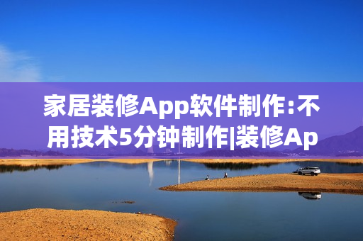 家居装修App软件制作:不用技术5分钟制作|装修App开发解决方案