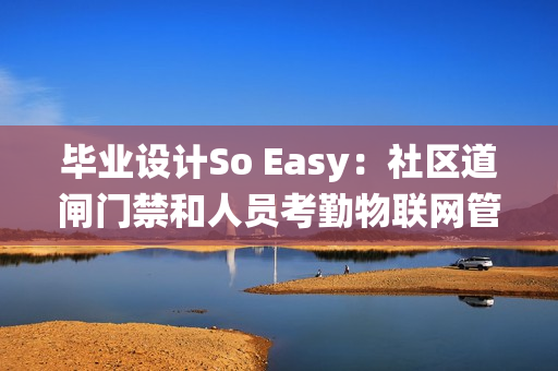 毕业设计So Easy：社区道闸门禁和人员考勤物联网管理系统