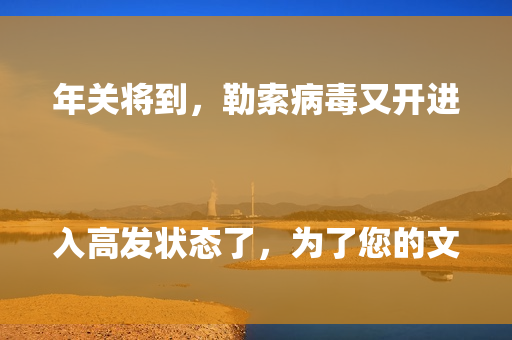 年关将到，勒索病毒又开进入高发状态了，为了您的文件、数据安全，请务必配备硬件防火墙，并且及时购买安全授权。
同时，企业版的安全软件（杀毒、防护）也是必备的。
就算是要节约成本，那备份主机总得有一台吧，