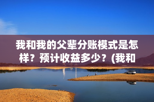 我和我的父辈分账模式是怎样？预计收益多少？(我和我的父辈分成几个部分)