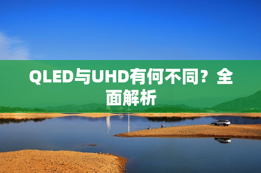 QLED与UHD有何不同？全面解析