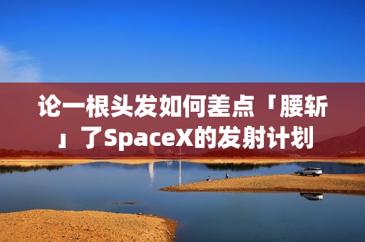 论一根头发如何差点「腰斩」了SpaceX的发射计划