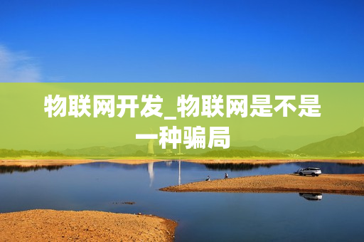 物联网开发_物联网是不是一种骗局