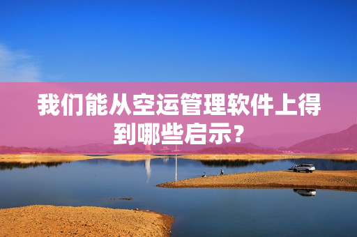 我们能从空运管理软件上得到哪些启示？
