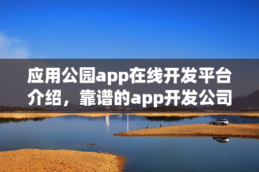 应用公园app在线开发平台介绍，靠谱的app开发公司推荐