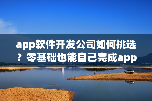 app软件开发公司如何挑选？零基础也能自己完成app软件开发