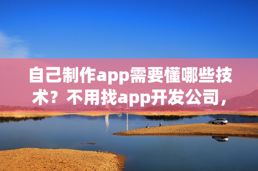自己制作app需要懂哪些技术？不用找app开发公司，0编程app开发方法